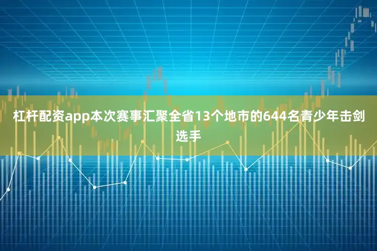 杠杆配资app本次赛事汇聚全省13个地市的644名青少年击剑选手