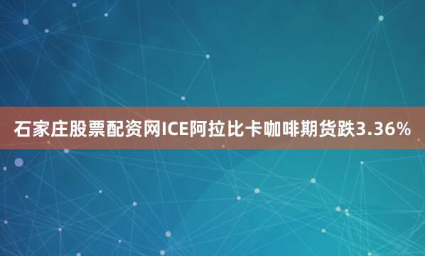 石家庄股票配资网ICE阿拉比卡咖啡期货跌3.36%