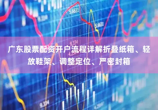 广东股票配资开户流程详解折叠纸箱、轻放鞋架、调整定位、严密封箱
