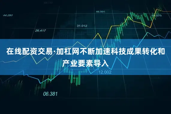 在线配资交易·加杠网不断加速科技成果转化和产业要素导入