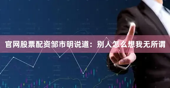 官网股票配资邹市明说道：别人怎么想我无所谓