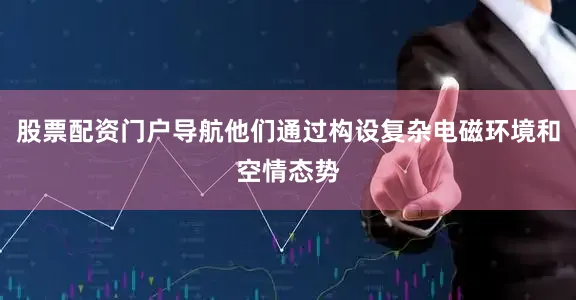 股票配资门户导航他们通过构设复杂电磁环境和空情态势
