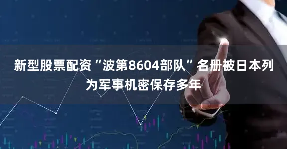 新型股票配资“波第8604部队”名册被日本列为军事机密保存多年