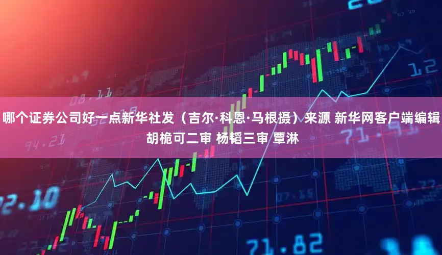 哪个证券公司好一点新华社发（吉尔·科恩·马根摄）来源 新华网客户端编辑 胡桅可二审 杨韬三审 覃淋