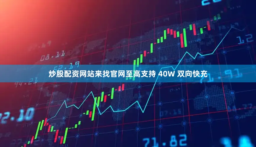 炒股配资网站来找官网至高支持 40W 双向快充