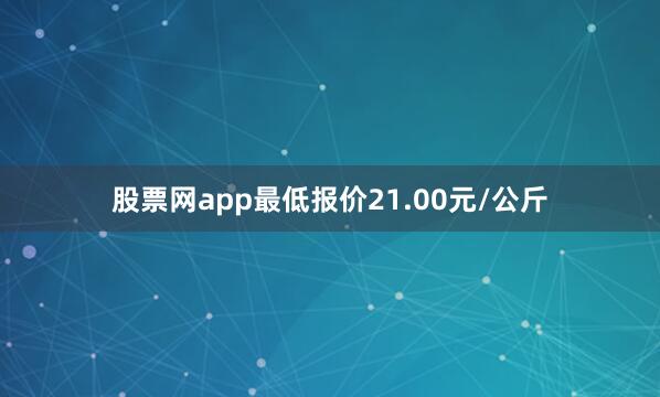 股票网app最低报价21.00元/公斤