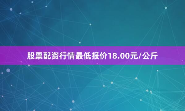 股票配资行情最低报价18.00元/公斤