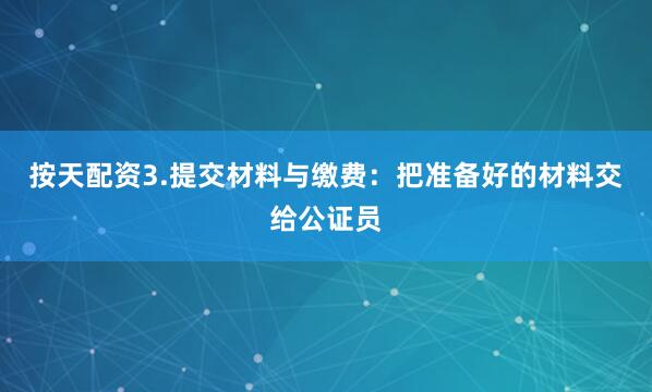 按天配资3.提交材料与缴费：把准备好的材料交给公证员