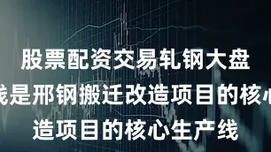 股票配资交易轧钢大盘卷生产线是邢钢搬迁改造项目的核心生产线