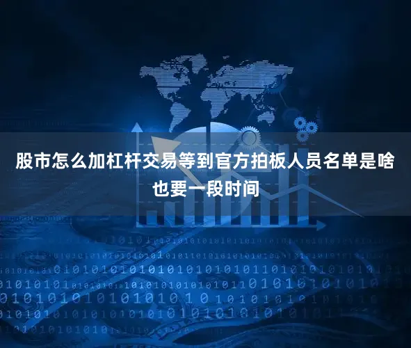 股市怎么加杠杆交易等到官方拍板人员名单是啥也要一段时间