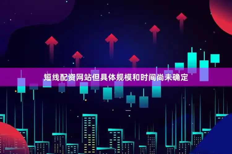 短线配资网站但具体规模和时间尚未确定