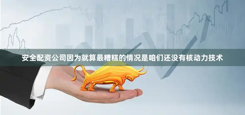 安全配资公司因为就算最糟糕的情况是咱们还没有核动力技术