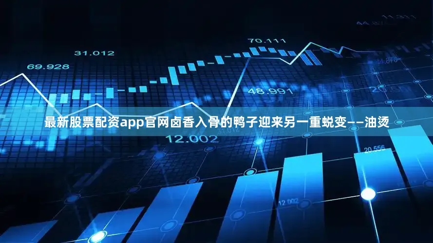 最新股票配资app官网卤香入骨的鸭子迎来另一重蜕变——油烫