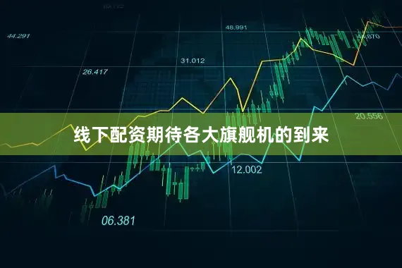 线下配资期待各大旗舰机的到来