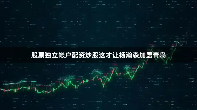 股票独立帐户配资炒股这才让杨瀚森加盟青岛