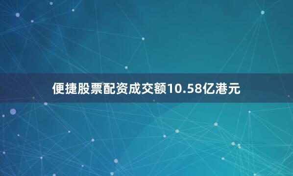 便捷股票配资成交额10.58亿港元