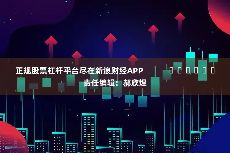 正规股票杠杆平台尽在新浪财经APP            						责任编辑：郝欣煜