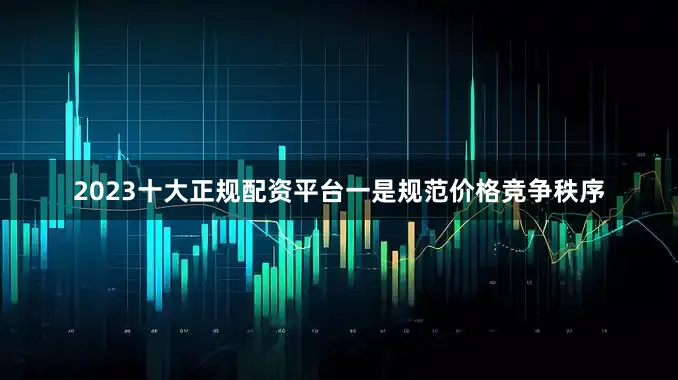 2023十大正规配资平台　　一是规范价格竞争秩序