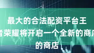 最大的合法配资平台王者荣耀将开启一个全新的商店