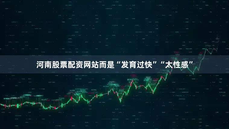 河南股票配资网站而是“发育过快”“太性感”