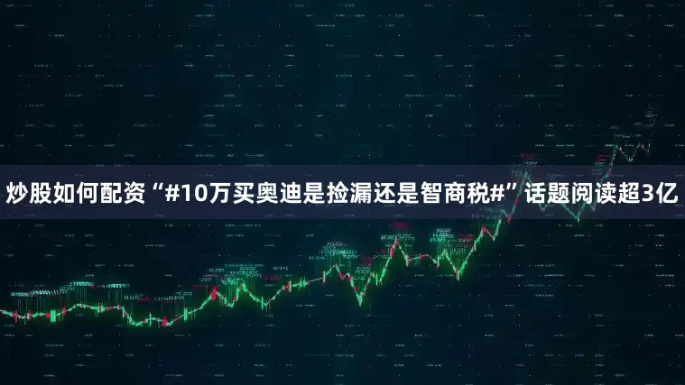 炒股如何配资“#10万买奥迪是捡漏还是智商税#”话题阅读超3亿