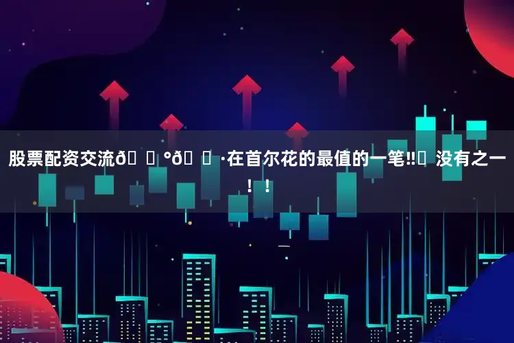 股票配资交流🇰🇷在首尔花的最值的一笔‼️没有之一！！