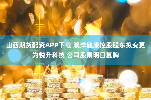 山西期货配资APP下载 澳洋健康控股股东拟变更为悦升科技 公司股票明日复牌