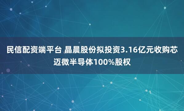 民信配资端平台 晶晨股份拟投资3.16亿元收购芯迈微半导体100%股权