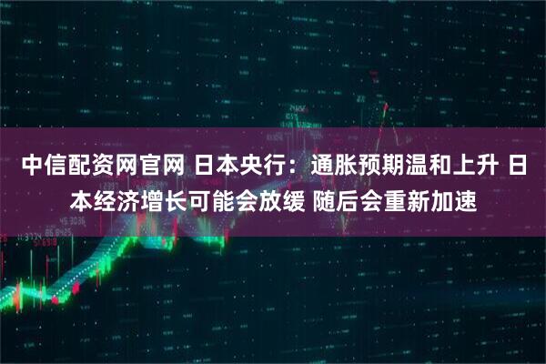 中信配资网官网 日本央行:通胀预期温和上升 日本经济增长可能会放缓 随后会重新加速