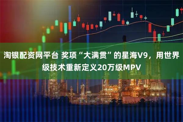 淘银配资网平台 奖项“大满贯”的星海V9，用世界级技术重新定义20万级MPV