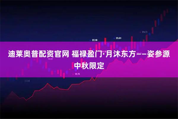 迪莱奥普配资官网 福禄盈门·月沐东方——姿参源中秋限定