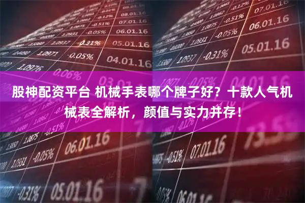 股神配资平台 机械手表哪个牌子好？十款人气机械表全解析，颜值与实力并存！