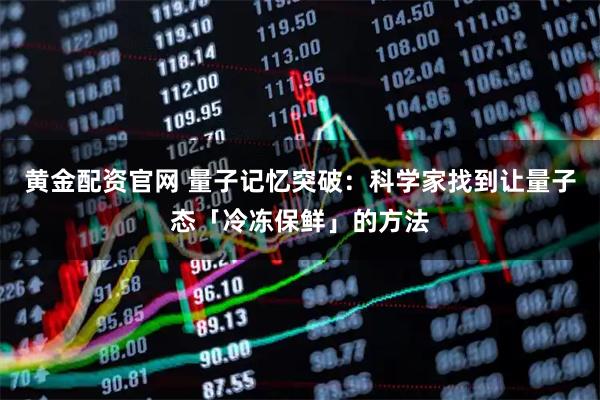 黄金配资官网 量子记忆突破：科学家找到让量子态「冷冻保鲜」的方法