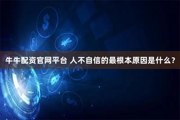 牛牛配资官网平台 人不自信的最根本原因是什么？