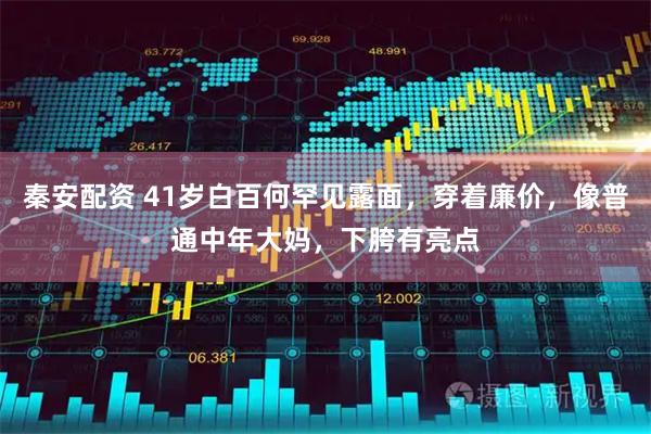 秦安配资 41岁白百何罕见露面，穿着廉价，像普通中年大妈，下胯有亮点