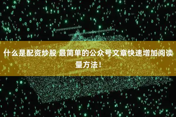 什么是配资炒股 最简单的公众号文章快速增加阅读量方法！
