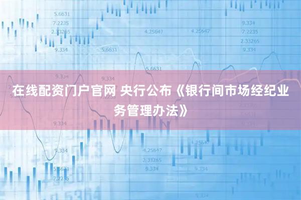 在线配资门户官网 央行公布《银行间市场经纪业务管理办法》