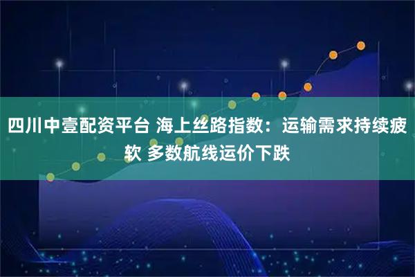 四川中壹配资平台 海上丝路指数：运输需求持续疲软 多数航线运价下跌