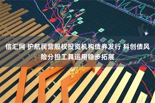 信汇网 护航民营股权投资机构债券发行 科创债风险分担工具运用稳步拓展