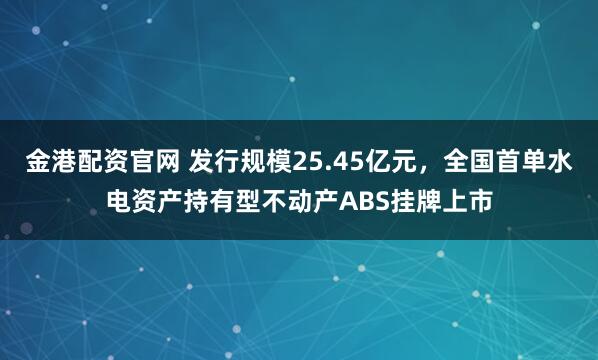 金港配资官网 发行规模25.45亿元，全国首单水电资产持有型不动产ABS挂牌上市