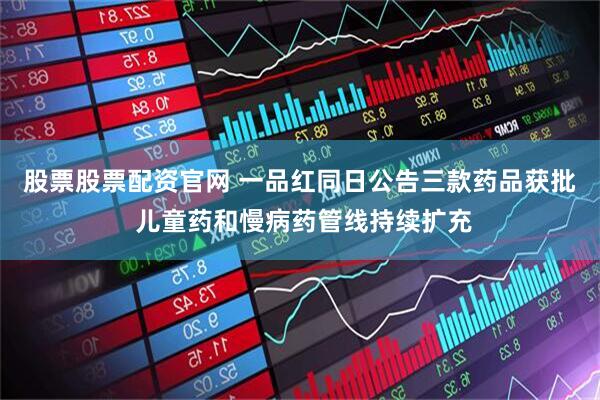 股票股票配资官网 一品红同日公告三款药品获批 儿童药和慢病药管线持续扩充