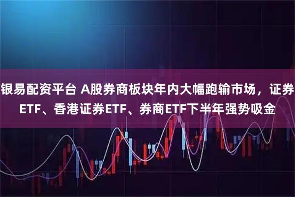 银易配资平台 A股券商板块年内大幅跑输市场，证券ETF、香港证券ETF、券商ETF下半年强势吸金