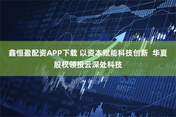 鑫恒盈配资APP下载 以资本赋能科技创新  华夏股权领投云深处科技