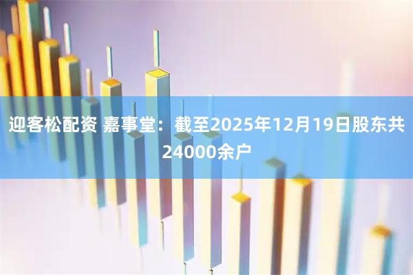迎客松配资 嘉事堂：截至2025年12月19日股东共24000余户