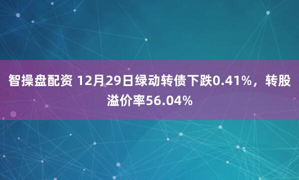智操盘配资 12月29日绿动转债下跌0.41%，转股溢价率56.04%