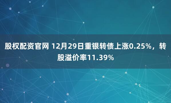 股权配资官网 12月29日重银转债上涨0.25%，转股溢价率11.39%