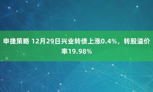 申捷策略 12月29日兴业转债上涨0.4%，转股溢价率19.98%