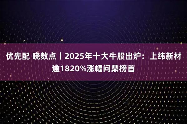 优先配 晓数点丨2025年十大牛股出炉：上纬新材逾1820%涨幅问鼎榜首