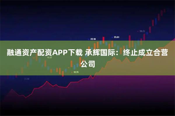 融通资产配资APP下载 承辉国际：终止成立合营公司
