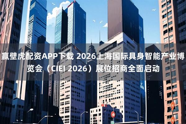 赢壁虎配资APP下载 2026上海国际具身智能产业博览会（CIEI 2026）展位招商全面启动
